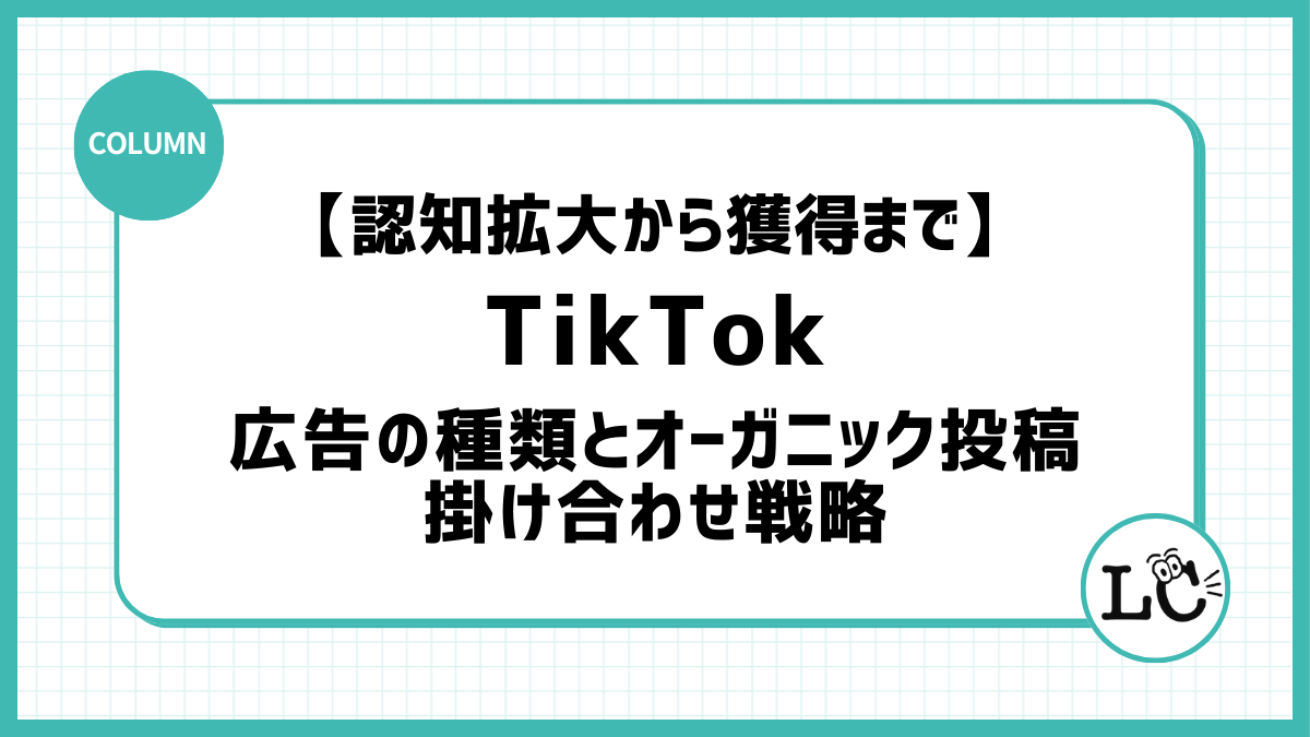 認知拡大から獲得まで！TikTok広告の種類とオーガニック投稿との掛け合わせ戦略