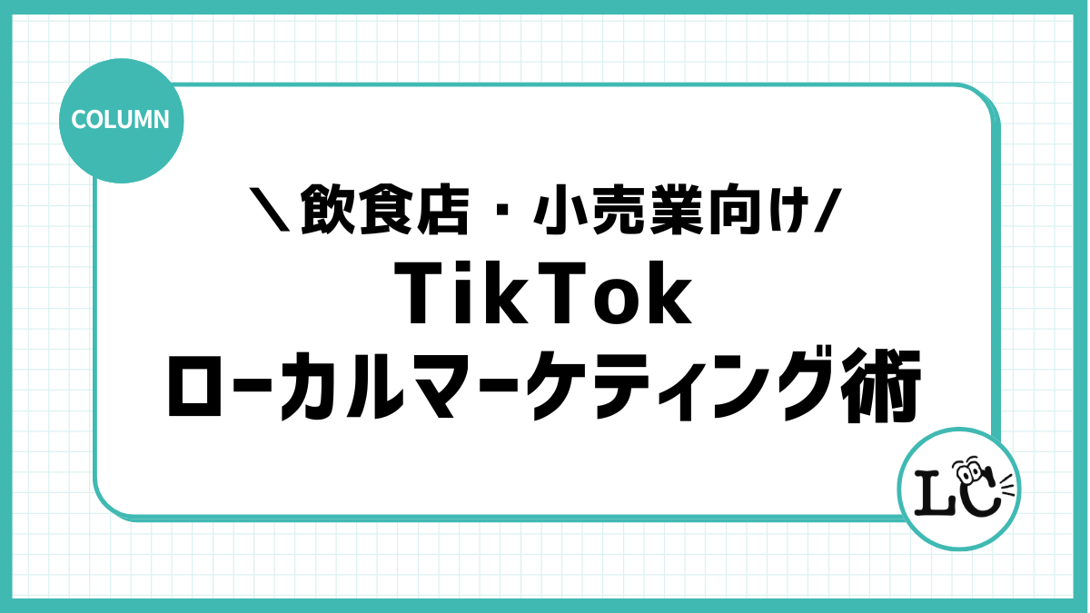 実店舗の集客を最大化！飲食店・小売業向けTikTokローカルマーケティング術