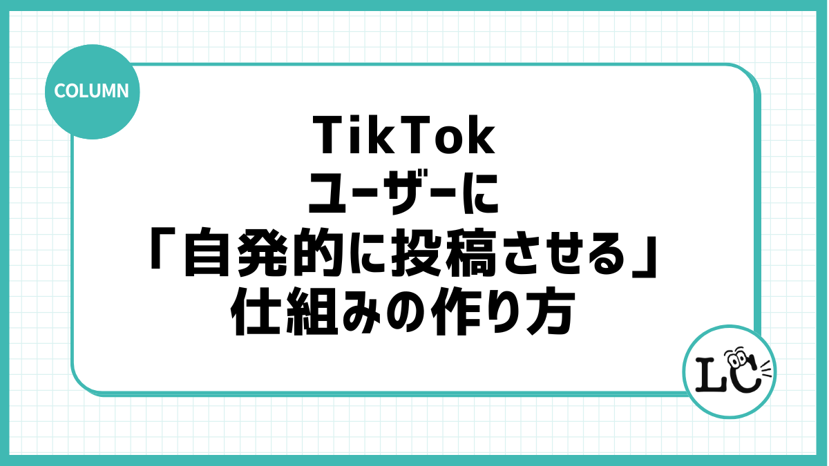 TikTokでユーザーに「自発的に投稿させる」仕組みの作り方