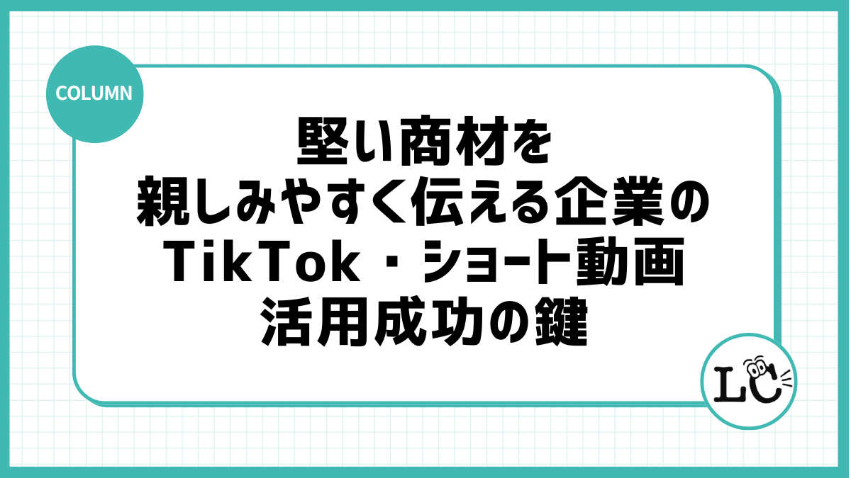 堅い商材を親しみやすく伝える、企業のTikTok・ショート動画活用成功の鍵