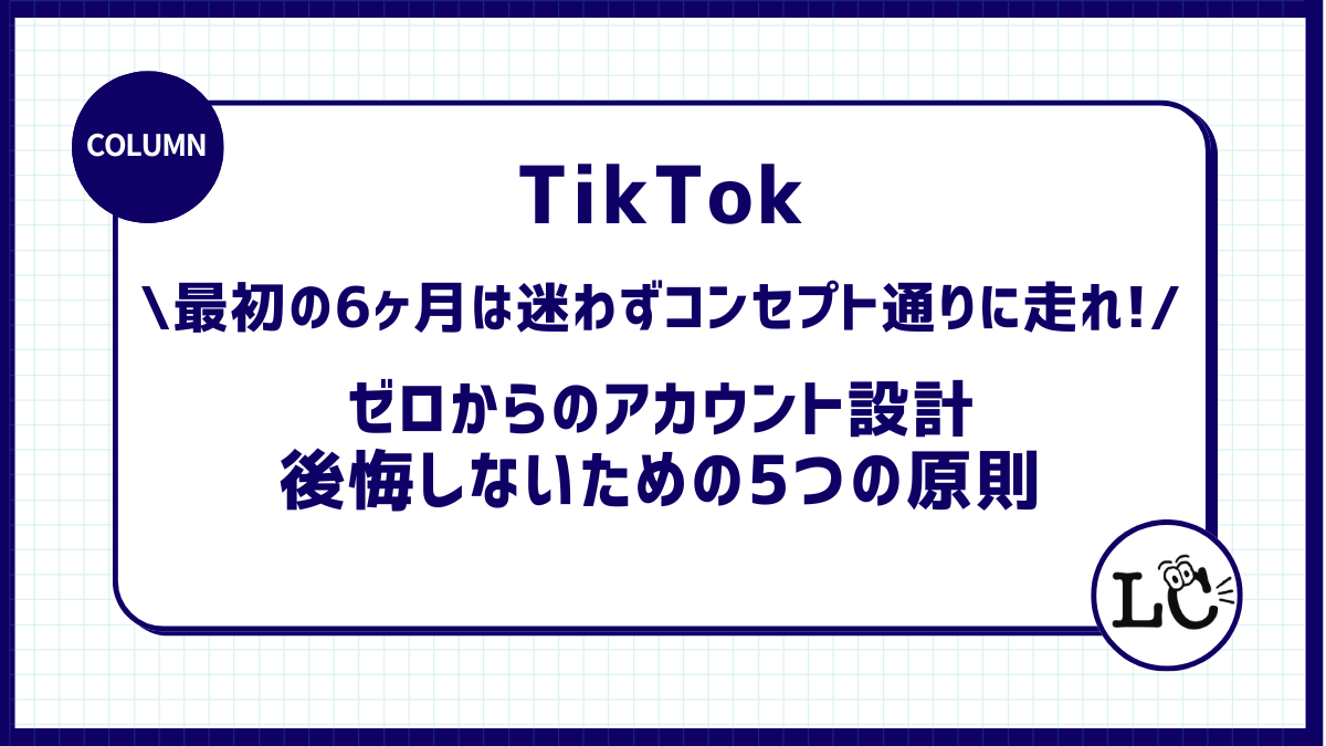 【TikTokアカウント運用】「最初の6ヶ月は迷わずコンセプト通りに走れ！」ゼロからのアカウント設計で後悔しないための5つの原則