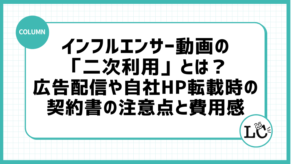インフルエンサー動画の「二次利用」とは？広告配信や自社HP転載時の契約書の注意点と費用感