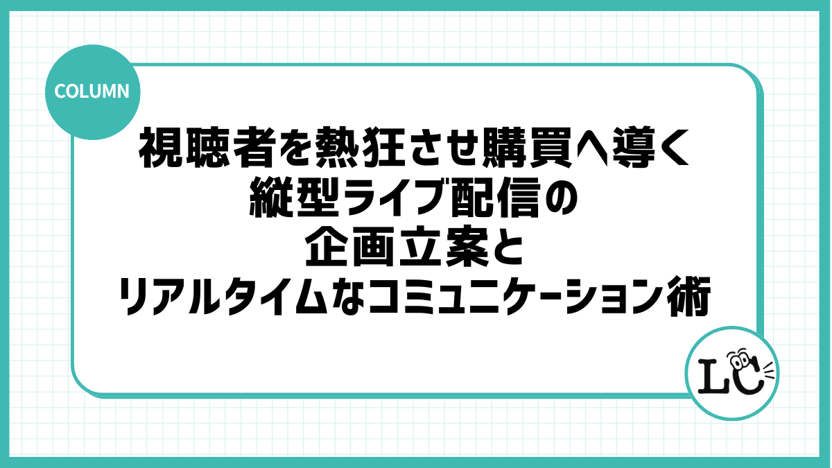 視聴者を熱狂させ購買へ導く、縦型ライブ配信の企画立案とリアルタイムなコミュニケーション術