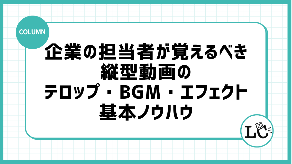 企業の担当者が覚えるべき縦型動画のテロップ・BGM・エフェクトの基本ノウハウ